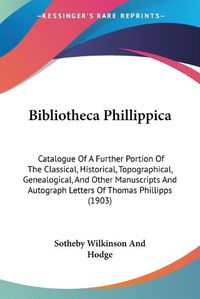 Cover image for Bibliotheca Phillippica: Catalogue of a Further Portion of the Classical, Historical, Topographical, Genealogical, and Other Manuscripts and Autograph Letters of Thomas Phillipps (1903)