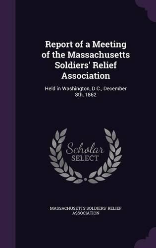 Cover image for Report of a Meeting of the Massachusetts Soldiers' Relief Association: Held in Washington, D.C., December 8th, 1862