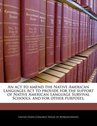 Cover image for An ACT to Amend the Native American Languages ACT to Provide for the Support of Native American Language Survival Schools, and for Other Purposes.