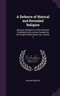 Cover image for A Defence of Natural and Revealed Religion: Being an Abridgment of the Sermons Preached at the Lecture Founded by the Honble Robert Boyle, Esq. Volume 3