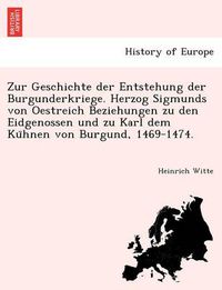 Cover image for Zur Geschichte der Entstehung der Burgunderkriege. Herzog Sigmunds von Oestreich Beziehungen zu den Eidgenossen und zu Karl dem Ku&#776;hnen von Burgund, 1469-1474.