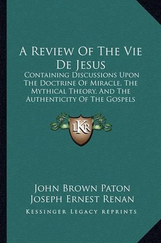 A Review of the Vie de Jesus: Containing Discussions Upon the Doctrine of Miracle, the Mythical Theory, and the Authenticity of the Gospels (1864)