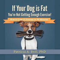 Cover image for If Your Dog Is Fat You're Not Getting Enough Exercise!: How to Lose 15 Pounds in 30 Minutes
