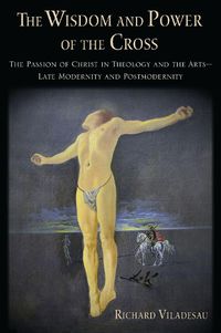 Cover image for The Wisdom and Power of the Cross: The Passion of Christ in Theology and the Arts - Late- and Post-Modernity