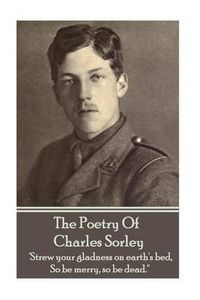 Cover image for Charles Sorley - The Poetry Of Charles Sorley: 'Strew your gladness on earth's bed, So be merry, so be dead.