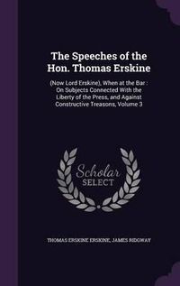 Cover image for The Speeches of the Hon. Thomas Erskine: (Now Lord Erskine), When at the Bar: On Subjects Connected with the Liberty of the Press, and Against Constructive Treasons, Volume 3