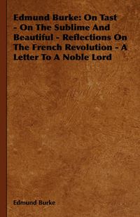 Cover image for Edmund Burke: On Tast - On the Sublime and Beautiful - Reflections on the French Revolution - A Letter to a Noble Lord