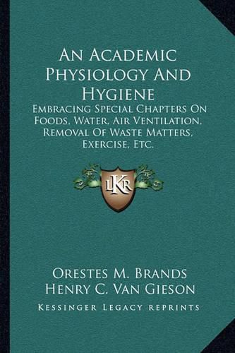 Cover image for An Academic Physiology and Hygiene: Embracing Special Chapters on Foods, Water, Air Ventilation, Removal of Waste Matters, Exercise, Etc.