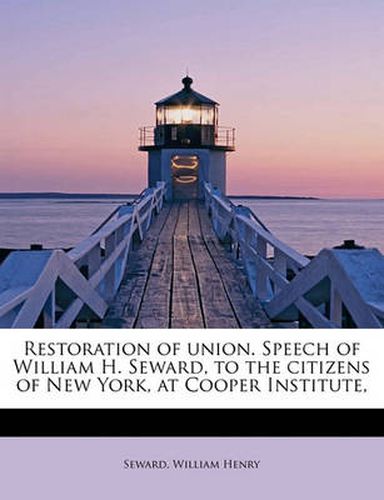 Restoration of Union. Speech of William H. Seward, to the Citizens of New York, at Cooper Institute,