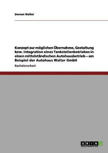 Cover image for Konzept zur moeglichen UEbernahme, Gestaltung bzw. Integration eines Tankstellenbetriebes in einen mittelstandischen Autohausbetrieb - am Beispiel der Autohaus Walter GmbH