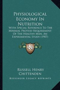 Cover image for Physiological Economy in Nutrition: With Special Reference to the Minimal Proteid Requirement of the Healthy Man, an Experimental Study (1907)