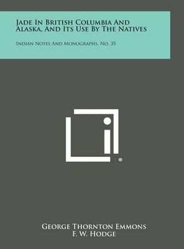 Jade in British Columbia and Alaska, and Its Use by the Natives: Indian Notes and Monographs, No. 35