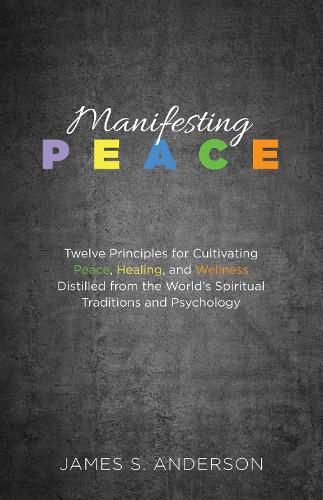 Cover image for Manifesting Peace: Twelve Principles for Cultivating Peace, Healing, and Wellness Distilled from the World's Spiritual Traditions and Psychology