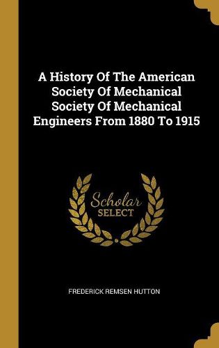 Cover image for A History Of The American Society Of Mechanical Society Of Mechanical Engineers From 1880 To 1915