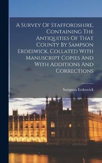 Cover image for A Survey Of Staffordshire, Containing The Antiquities Of That County By Sampson Erdeswick, Collated With Manuscript Copies And With Additions And Corrections