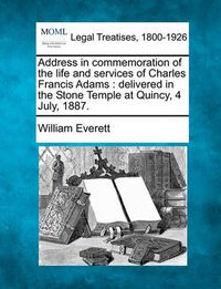 Cover image for Address in Commemoration of the Life and Services of Charles Francis Adams: Delivered in the Stone Temple at Quincy, 4 July, 1887.