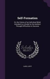 Cover image for Self-Formation: Or, the History of an Individual Mind; Intended as a Guide for the Intellect Through Difficulties to Success