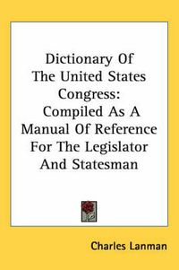 Cover image for Dictionary Of The United States Congress: Compiled As A Manual Of Reference For The Legislator And Statesman