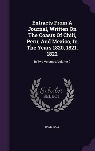 Cover image for Extracts from a Journal, Written on the Coasts of Chili, Peru, and Mexico, in the Years 1820, 1821, 1822: In Two Volumes, Volume 2