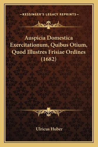 Cover image for Auspicia Domestica Exercitationum, Quibus Otium, Quod Illustres Frisiae Ordines (1682)