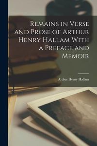 Cover image for Remains in Verse and Prose of Arthur Henry Hallam With a Preface and Memoir