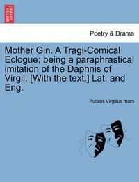 Cover image for Mother Gin. a Tragi-Comical Eclogue; Being a Paraphrastical Imitation of the Daphnis of Virgil. [With the Text.] Lat. and Eng.