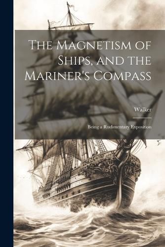 Cover image for The Magnetism of Ships, and the Mariner's Compass; Being a Rudimentary Exposition