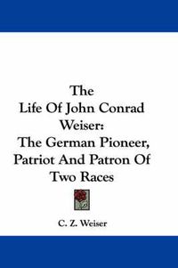 Cover image for The Life of John Conrad Weiser: The German Pioneer, Patriot and Patron of Two Races