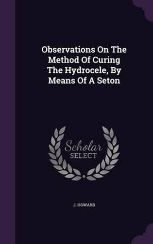 Cover image for Observations on the Method of Curing the Hydrocele, by Means of a Seton