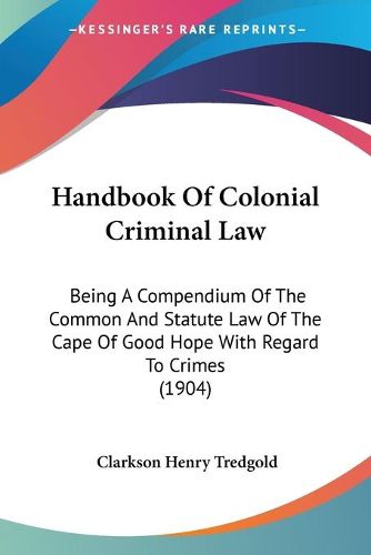 Cover image for Handbook of Colonial Criminal Law: Being a Compendium of the Common and Statute Law of the Cape of Good Hope with Regard to Crimes (1904)