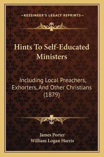 Cover image for Hints to Self-Educated Ministers: Including Local Preachers, Exhorters, and Other Christians (1879)