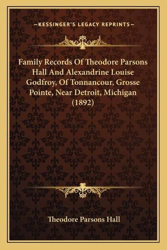 Cover image for Family Records of Theodore Parsons Hall and Alexandrine Louise Godfroy, of Tonnancour, Grosse Pointe, Near Detroit, Michigan (1892)