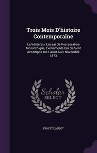 Cover image for Trois Mois D'Histoire Contemporaine: La Verite Sur L'Essai de Restauration Monarchique, Evenements Qui Se Sont Accomplis Du 5 Aout Au 5 Novembre 1873