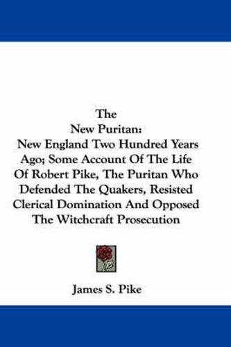 The New Puritan: New England Two Hundred Years Ago; Some Account of the Life of Robert Pike, the Puritan Who Defended the Quakers, Resisted Clerical Domination and Opposed the Witchcraft Prosecution