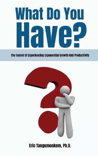 Cover image for What Do You Have?: The Secret Of Experiencing Exponential Growth And Productivity