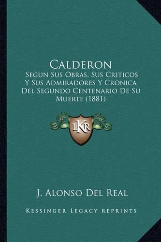 Cover image for Calderon: Segun Sus Obras, Sus Criticos y Sus Admiradores y Cronica del Segundo Centenario de Su Muerte (1881)