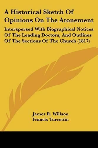 Cover image for A Historical Sketch of Opinions on the Atonement: Interspersed with Biographical Notices of the Leading Doctors, and Outlines of the Sections of the Church (1817)