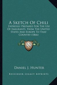 Cover image for A Sketch of Chili: Expressly Prepared for the Use of Emigrants, from the United States and Europe to That Country (1866)