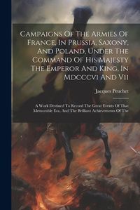 Cover image for Campaigns Of The Armies Of France, In Prussia, Saxony, And Poland, Under The Command Of His Majesty The Emperor And King, In Mdcccvi And Vii