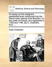 Cover image for An Essay on the Malignant Pestilential Fever Introduced Into the West Indian Islands from Boullam, on the Coast of Guinea, as It Appeared in 1793 and 1794. by C. Chisholm, M.D. ...