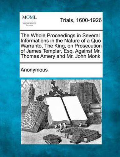 The Whole Proceedings in Several Informations in the Nature of a Quo Warranto, the King, on Prosecution of James Templar, Esq. Against Mr. Thomas Amer