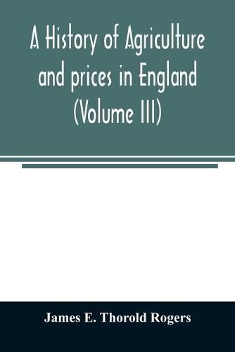 A history of agriculture and prices in England, from the year after the Oxford parliament (1259) to the commencement of the continental war (1793) (Volume III) 1401-1582.