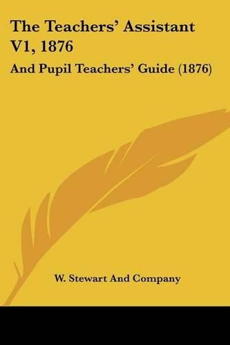 The Teachers' Assistant V1, 1876: And Pupil Teachers' Guide (1876)