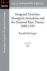 Cover image for Imagined Destinies: Aboriginal Australians and the Doomed Race Theory, 1880-1939