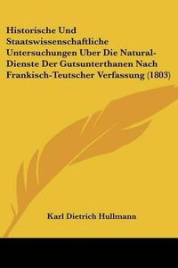 Cover image for Historische Und Staatswissenschaftliche Untersuchungen Uber Die Natural-Dienste Der Gutsunterthanen Nach Frankisch-Teutscher Verfassung (1803)