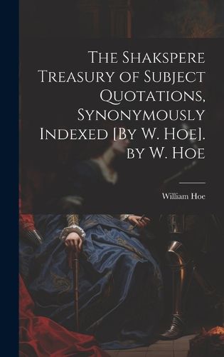 Cover image for The Shakspere Treasury of Subject Quotations, Synonymously Indexed [By W. Hoe]. by W. Hoe