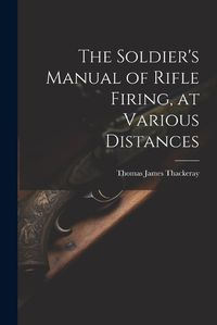 Cover image for The Soldier's Manual of Rifle Firing, at Various Distances