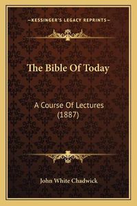 Cover image for The Bible of Today: A Course of Lectures (1887)