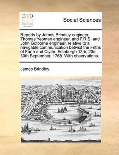 Cover image for Reports by James Brindley Engineer, Thomas Yeoman Engineer, and F.R.S. and John Golborne Engineer, Relative to a Navigable Communication Betwixt the Friths of Forth and Clyde. Edinburgh 13th, 23d, 30th September, 1768. with Observations.