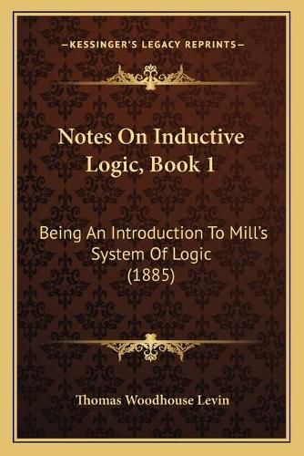 Cover image for Notes on Inductive Logic, Book 1: Being an Introduction to Mill's System of Logic (1885)